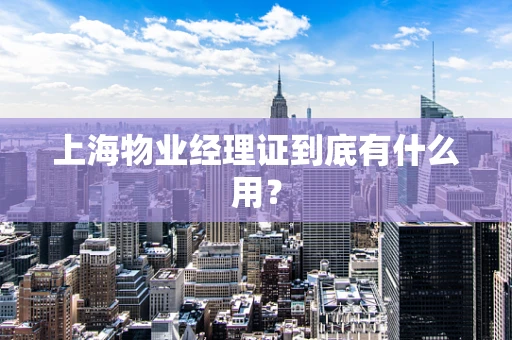 上海物业经理证到底有什么用？
