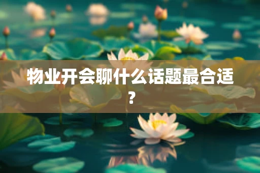 物业开会聊什么话题最合适？