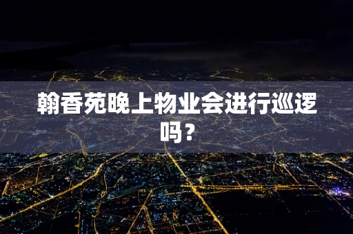 翰香苑晚上物业会进行巡逻吗？