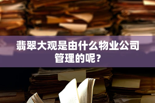 翡翠大观是由什么物业公司管理的呢？