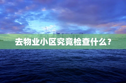 去物业小区究竟检查什么？