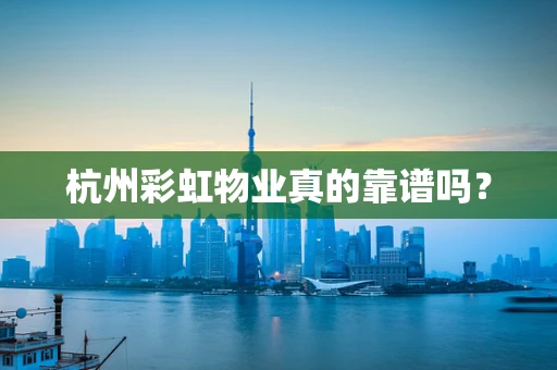杭州彩虹物业真的靠谱吗？