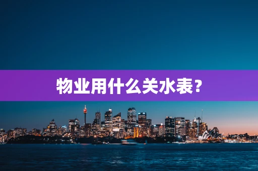 物业用什么关水表？