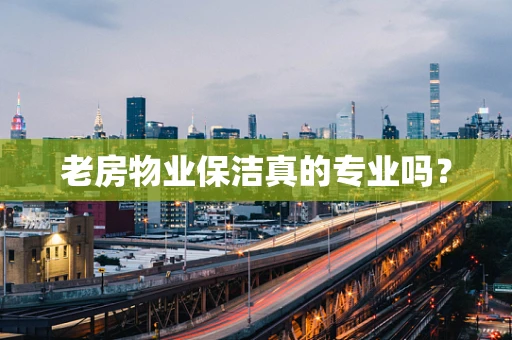 老房物业保洁真的专业吗？
