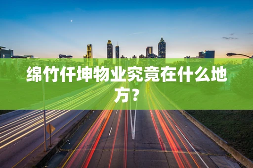 绵竹仟坤物业究竟在什么地方？