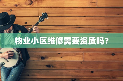 物业小区维修需要资质吗？