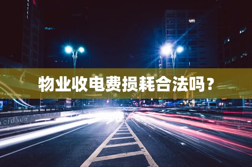 物业收电费损耗合法吗？