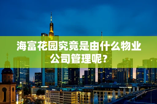 海富花园究竟是由什么物业公司管理呢？