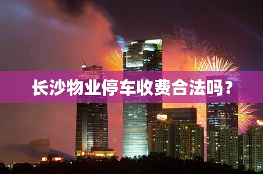 长沙物业停车收费合法吗？
