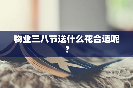物业三八节送什么花合适呢？