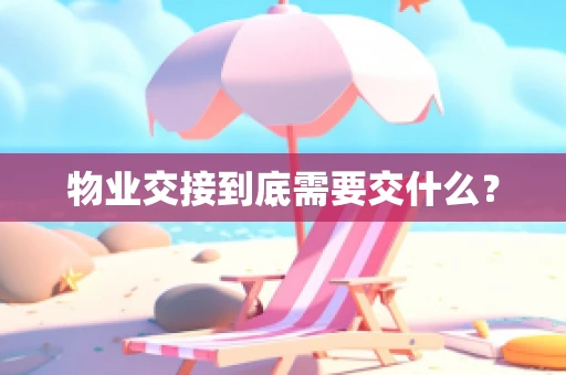 物业交接到底需要交什么？
