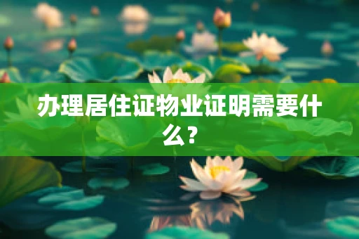 办理居住证物业证明需要什么？