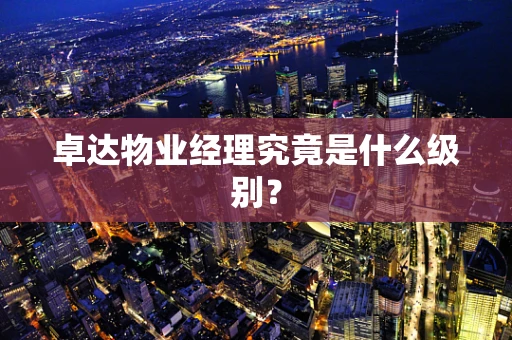 卓达物业经理究竟是什么级别？