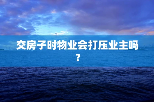交房子时物业会打压业主吗？