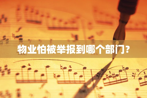 物业怕被举报到哪个部门？
