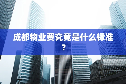 成都物业费究竟是什么标准？