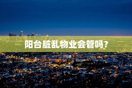 阳台脏乱物业会管吗？