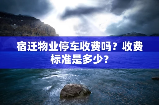 宿迁物业停车收费吗？收费标准是多少？