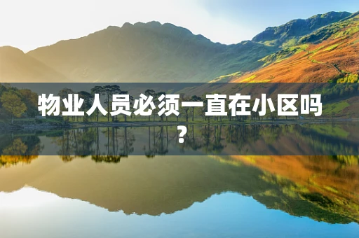 物业人员必须一直在小区吗？