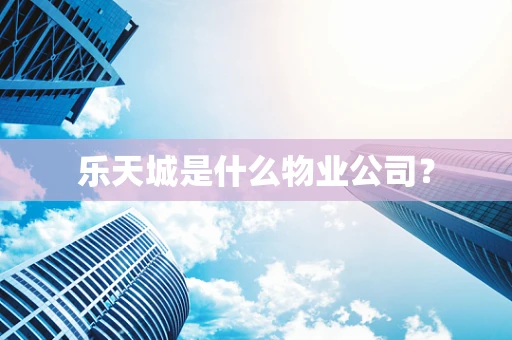 乐天城是什么物业公司？
