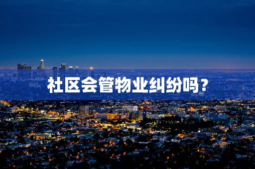 社区会管物业纠纷吗？