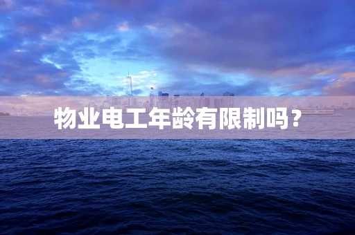 物业电工年龄有限制吗？