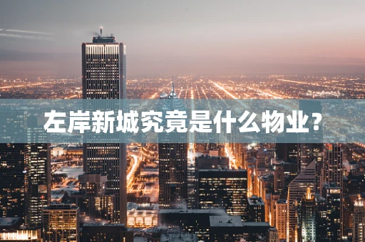 左岸新城究竟是什么物业？