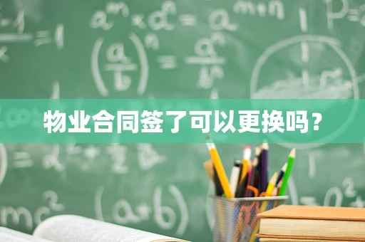 物业合同签了可以更换吗？
