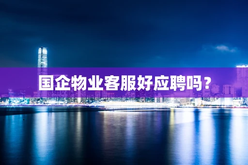 国企物业客服好应聘吗？