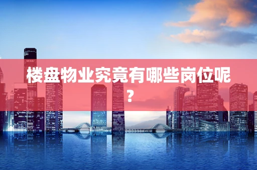 楼盘物业究竟有哪些岗位呢？