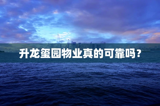 升龙玺园物业真的可靠吗？