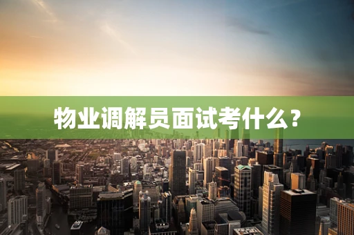 物业调解员面试考什么？