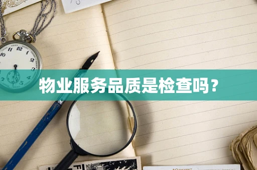 物业服务品质是检查吗？