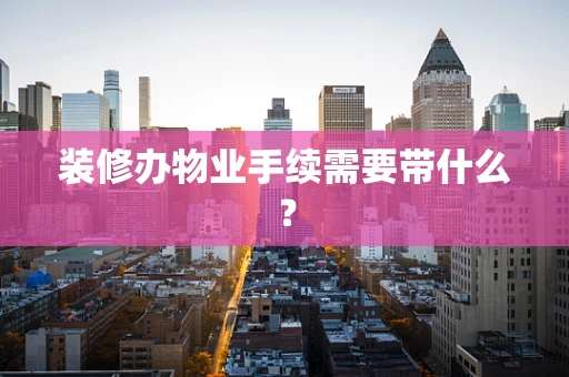 装修办物业手续需要带什么？