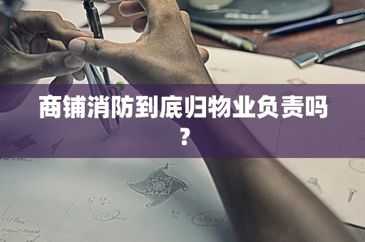 商铺消防到底归物业负责吗？