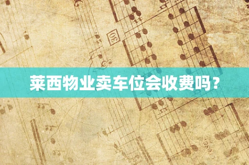 莱西物业卖车位会收费吗？