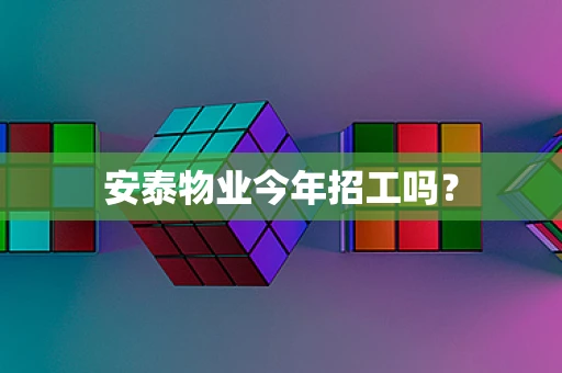 安泰物业今年招工吗？