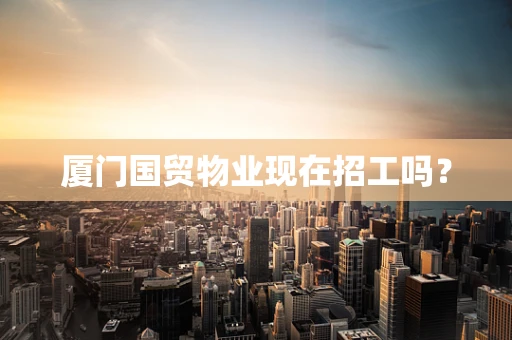 厦门国贸物业现在招工吗？