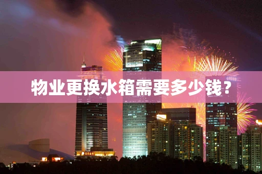 物业更换水箱需要多少钱？