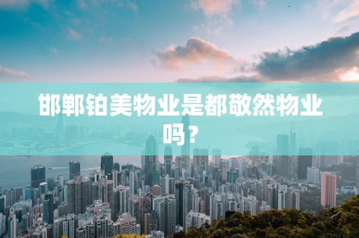 邯郸铂美物业是都敬然物业吗？