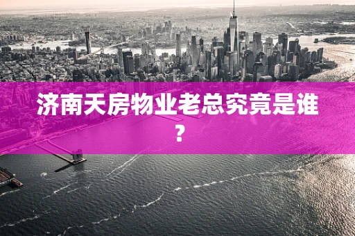 济南天房物业老总究竟是谁？