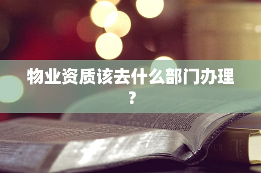 物业资质该去什么部门办理？