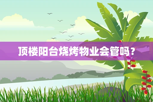顶楼阳台烧烤物业会管吗？