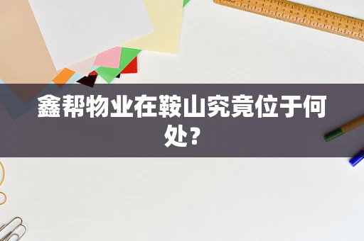 鑫帮物业在鞍山究竟位于何处？