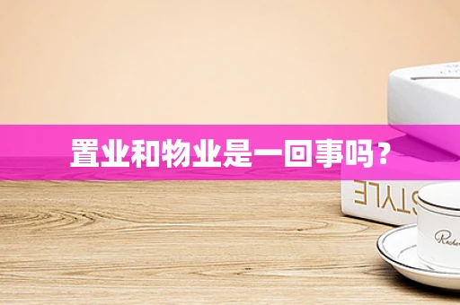置业和物业是一回事吗？