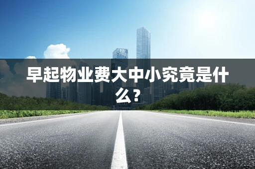 早起物业费大中小究竟是什么？