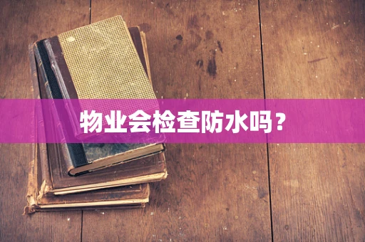 物业会检查防水吗？