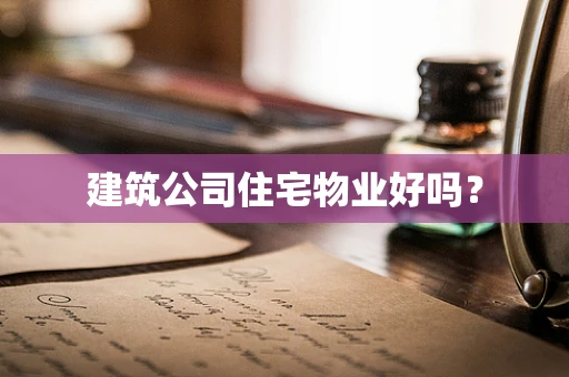 建筑公司住宅物业好吗？