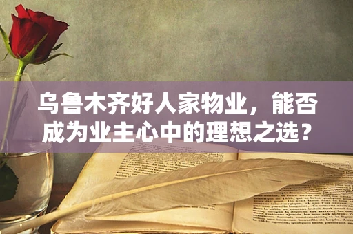 乌鲁木齐好人家物业，能否成为业主心中的理想之选？