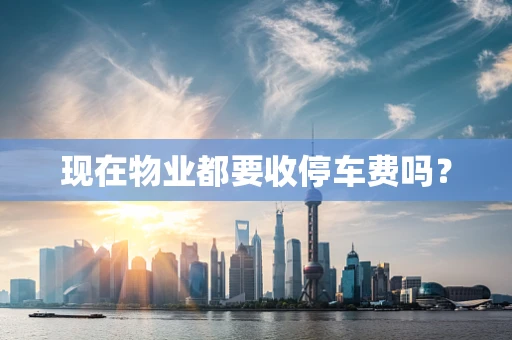 现在物业都要收停车费吗？